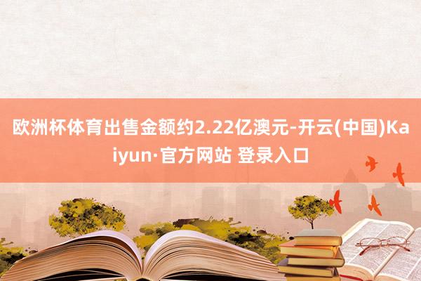欧洲杯体育出售金额约2.22亿澳元-开云(中国)Kaiyun·官方网站 登录入口