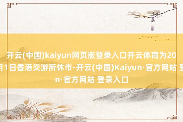 开云(中国)kaiyun网页版登录入口开云体育为2025年7月1日香港交游所休市-开云(中国)Kaiyun·官方网站 登录入口