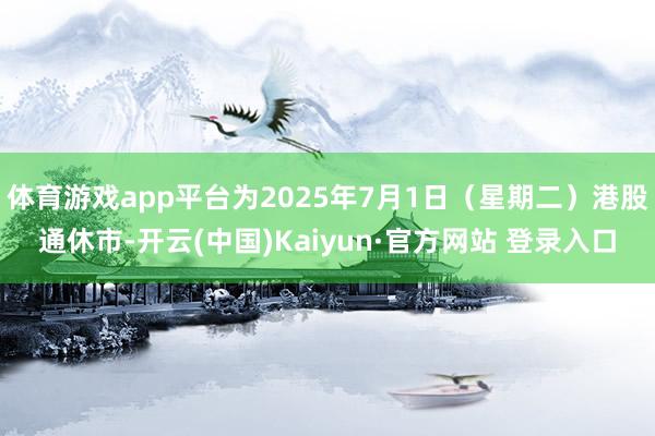 体育游戏app平台为2025年7月1日（星期二）港股通休市-开云(中国)Kaiyun·官方网站 登录入口