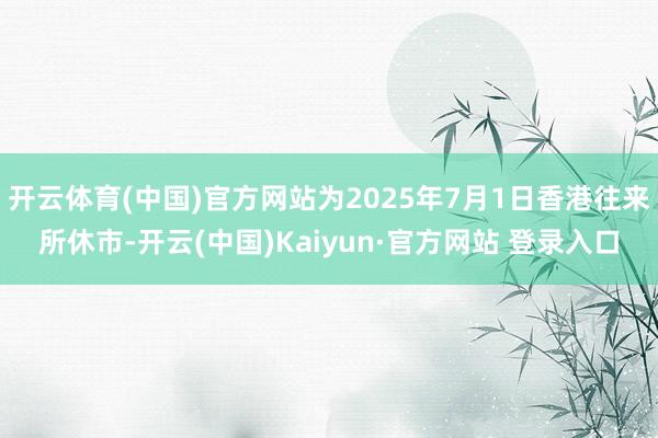开云体育(中国)官方网站为2025年7月1日香港往来所休市-开云(中国)Kaiyun·官方网站 登录入口
