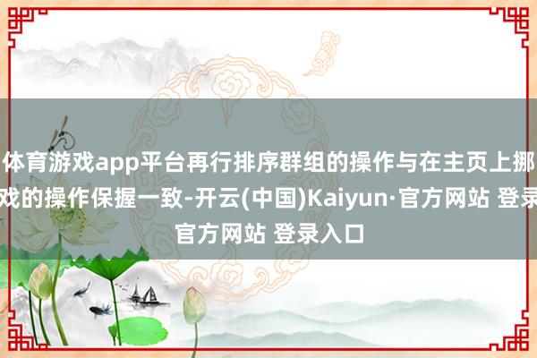体育游戏app平台再行排序群组的操作与在主页上挪动游戏的操作保握一致-开云(中国)Kaiyun·官方网站 登录入口