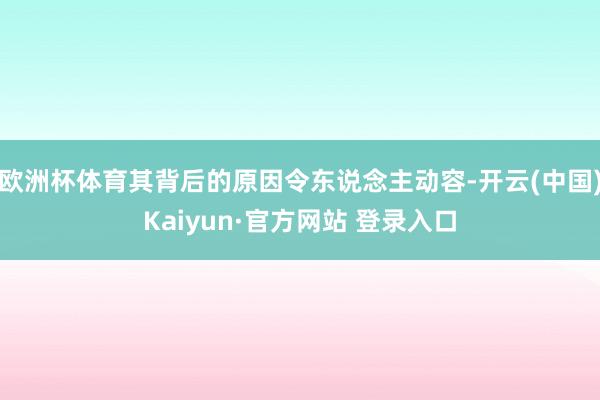 欧洲杯体育其背后的原因令东说念主动容-开云(中国)Kaiyun·官方网站 登录入口
