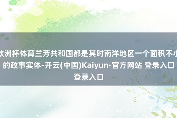 欧洲杯体育兰芳共和国都是其时南洋地区一个面积不小的政事实体-开云(中国)Kaiyun·官方网站 登录入口