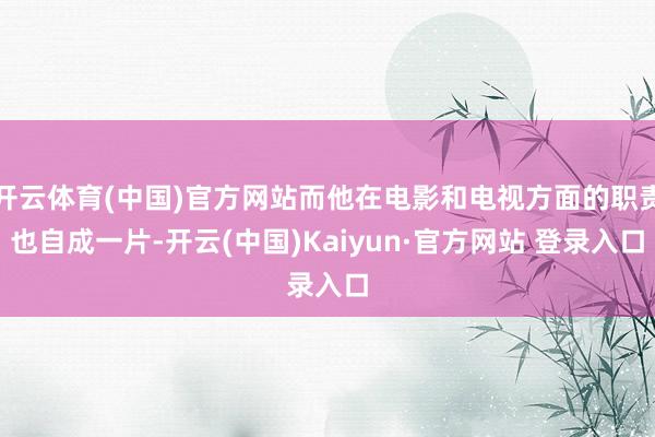 开云体育(中国)官方网站而他在电影和电视方面的职责也自成一片-开云(中国)Kaiyun·官方网站 登录入口
