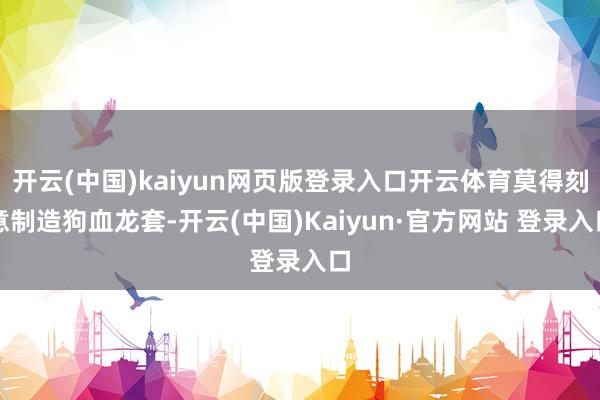 开云(中国)kaiyun网页版登录入口开云体育莫得刻意制造狗血龙套-开云(中国)Kaiyun·官方网站 登录入口