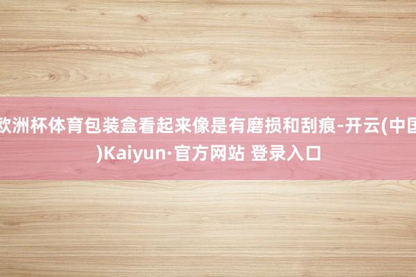 欧洲杯体育包装盒看起来像是有磨损和刮痕-开云(中国)Kaiyun·官方网站 登录入口