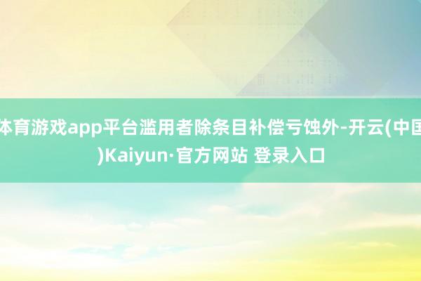 体育游戏app平台滥用者除条目补偿亏蚀外-开云(中国)Kaiyun·官方网站 登录入口