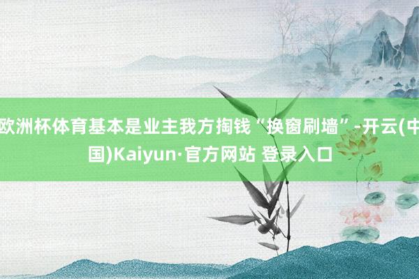 欧洲杯体育基本是业主我方掏钱“换窗刷墙”-开云(中国)Kaiyun·官方网站 登录入口