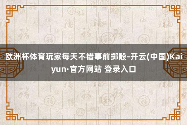 欧洲杯体育玩家每天不错事前掷骰-开云(中国)Kaiyun·官方网站 登录入口