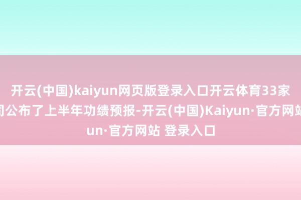 开云(中国)kaiyun网页版登录入口开云体育33家创业板公司公布了上半年功绩预报-开云(中国)Kaiyun·官方网站 登录入口