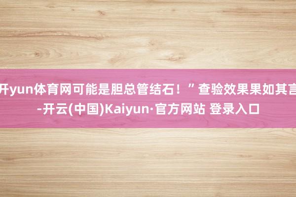 开yun体育网可能是胆总管结石！”查验效果果如其言-开云(中国)Kaiyun·官方网站 登录入口