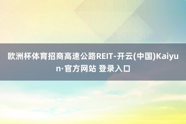 欧洲杯体育招商高速公路REIT-开云(中国)Kaiyun·官方网站 登录入口