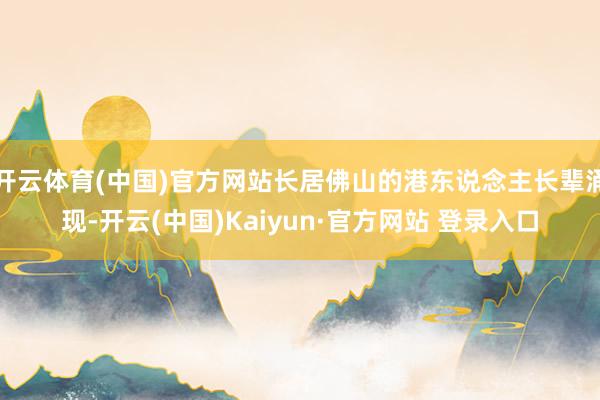 开云体育(中国)官方网站长居佛山的港东说念主长辈涌现-开云(中国)Kaiyun·官方网站 登录入口
