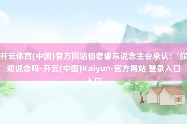 开云体育(中国)官方网站但奢睿东说念主会承认：‘你知说念吗-开云(中国)Kaiyun·官方网站 登录入口