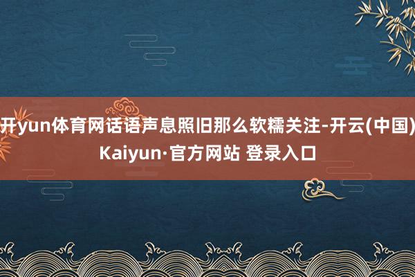 开yun体育网话语声息照旧那么软糯关注-开云(中国)Kaiyun·官方网站 登录入口