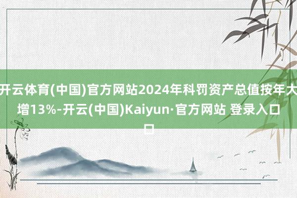 开云体育(中国)官方网站2024年科罚资产总值按年大增13%-开云(中国)Kaiyun·官方网站 登录入口