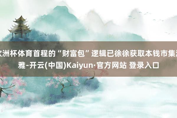 欧洲杯体育首程的“财富包”逻辑已徐徐获取本钱市集温雅-开云(中国)Kaiyun·官方网站 登录入口