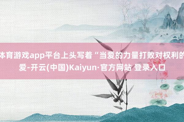 体育游戏app平台上头写着“当爱的力量打败对权利的爱-开云(中国)Kaiyun·官方网站 登录入口