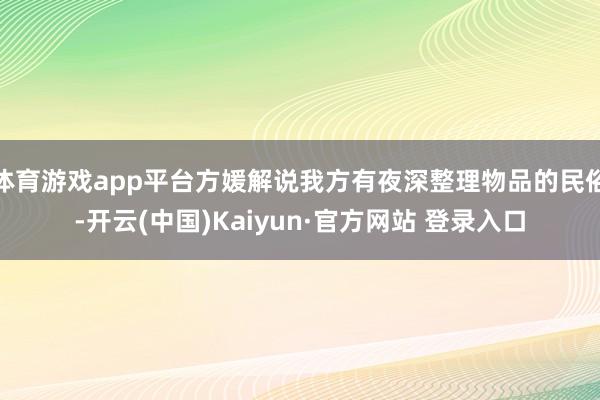 体育游戏app平台方媛解说我方有夜深整理物品的民俗-开云(中国)Kaiyun·官方网站 登录入口
