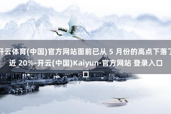 开云体育(中国)官方网站面前已从 5 月份的高点下落了近 20%-开云(中国)Kaiyun·官方网站 登录入口