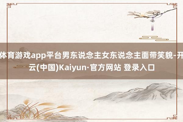 体育游戏app平台男东说念主女东说念主面带笑貌-开云(中国)Kaiyun·官方网站 登录入口