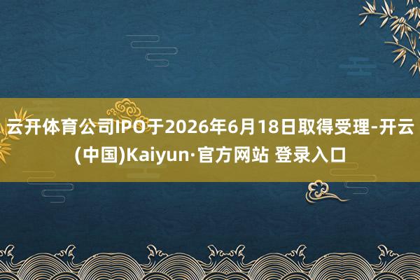 开yun体育网公司IPO于2025年12月31日赢得受理-开云(中国)Kaiyun·官方网站 登录入口