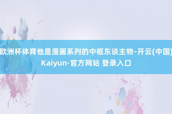 欧洲杯体育他是漫画系列的中枢东谈主物-开云(中国)Kaiyun·官方网站 登录入口
