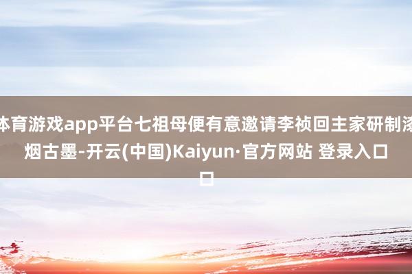 体育游戏app平台七祖母便有意邀请李祯回主家研制漆烟古墨-开云(中国)Kaiyun·官方网站 登录入口