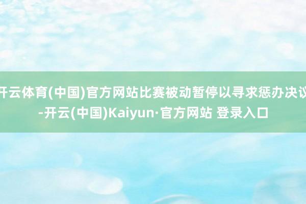 开云体育(中国)官方网站比赛被动暂停以寻求惩办决议-开云(中国)Kaiyun·官方网站 登录入口